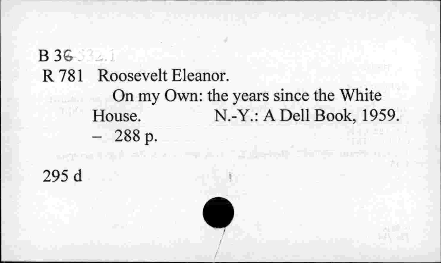 ﻿B3G
R 781
Roosevelt Eleanor.
On my Own: the years since the White
House.	N.-Y.: A Dell Book, 1959.
- 288 p.
295 d